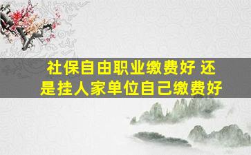 社保自由职业缴费好 还是挂人家单位自己缴费好